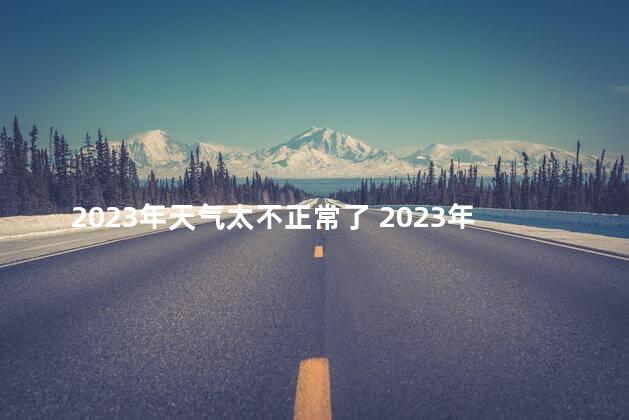 2023年天气太不正常了 2023年天气太不正常是怎回事